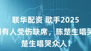 联华配资 歌手2025第七期有人受伤缺席，陈楚生唱哭众人！