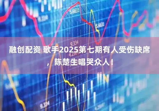 融创配资 歌手2025第七期有人受伤缺席，陈楚生唱哭众人！