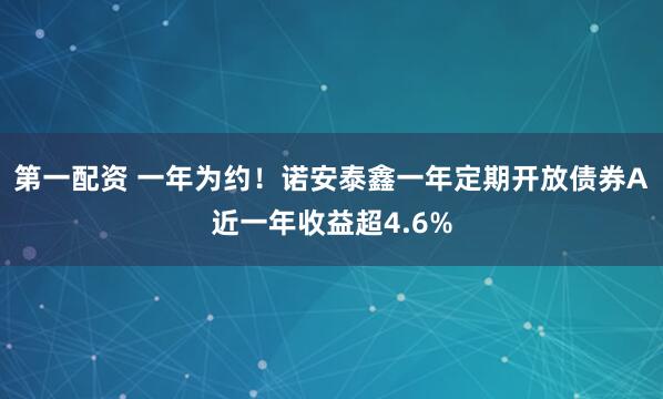 第一配资 一年为约！诺安泰鑫一年定期开放债券A近一年收益超4.6%