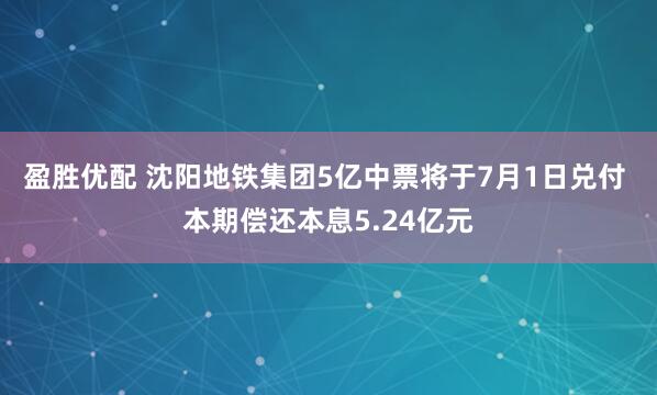 盈胜优配 沈阳地铁集团5亿中票将于7月1日兑付 本期偿还本息5.24亿元