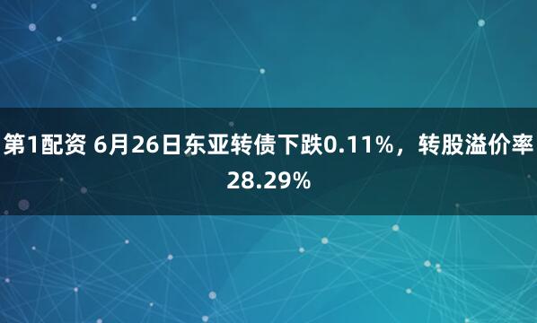 第1配资 6月26日东亚转债下跌0.11%，转股溢价率28.29%