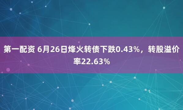 第一配资 6月26日烽火转债下跌0.43%，转股溢价率22.63%