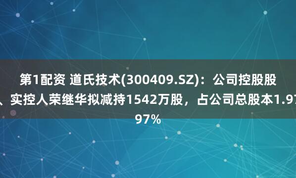 第1配资 道氏技术(300409.SZ)：公司控股股东、实控人荣继华拟减持1542万股，占公司总股本1.97%