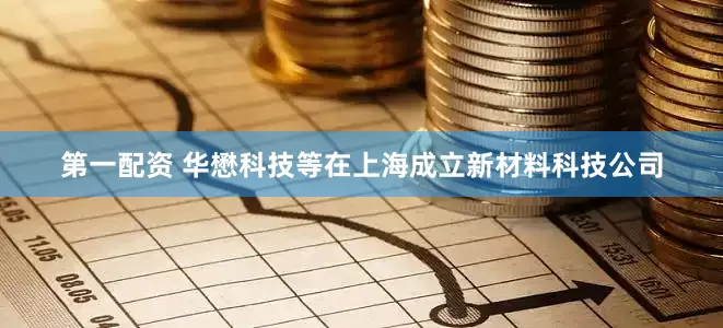 第一配资 华懋科技等在上海成立新材料科技公司