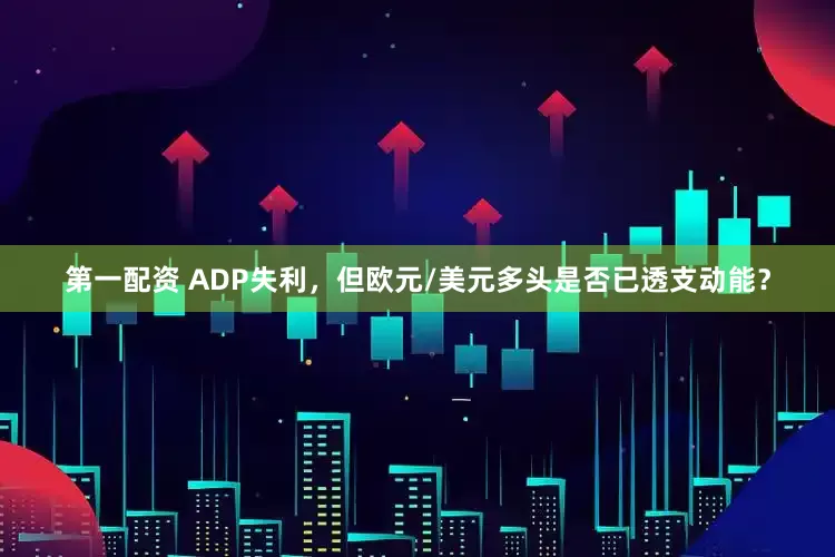第一配资 ADP失利，但欧元/美元多头是否已透支动能？