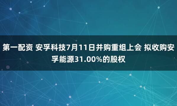 第一配资 安孚科技7月11日并购重组上会 拟收购安孚能源31.00%的股权