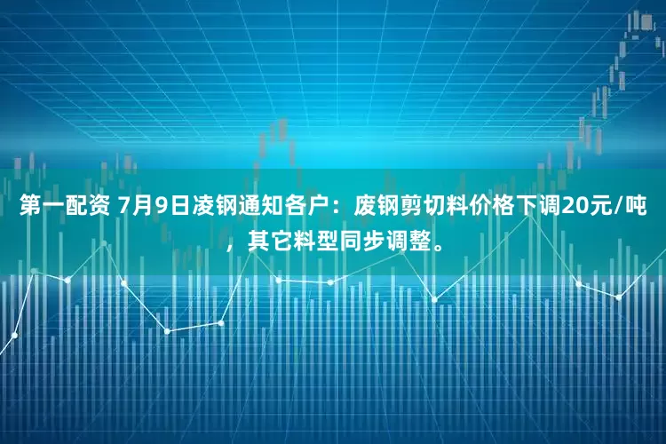 第一配资 7月9日凌钢通知各户：废钢剪切料价格下调20元/吨，其它料型同步调整。