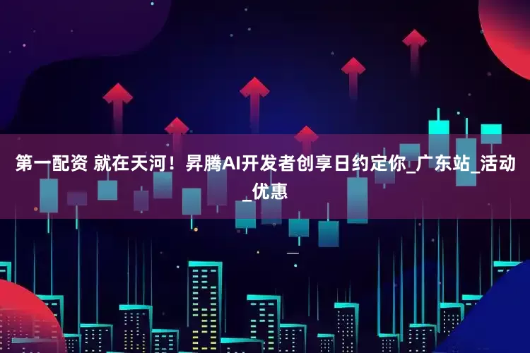 第一配资 就在天河！昇腾AI开发者创享日约定你_广东站_活动_优惠