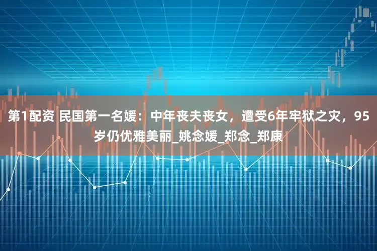 第1配资 民国第一名媛：中年丧夫丧女，遭受6年牢狱之灾，95岁仍优雅美丽_姚念媛_郑念_郑康