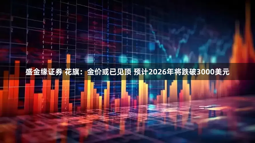 盛金缘证券 花旗：金价或已见顶 预计2026年将跌破3000美元