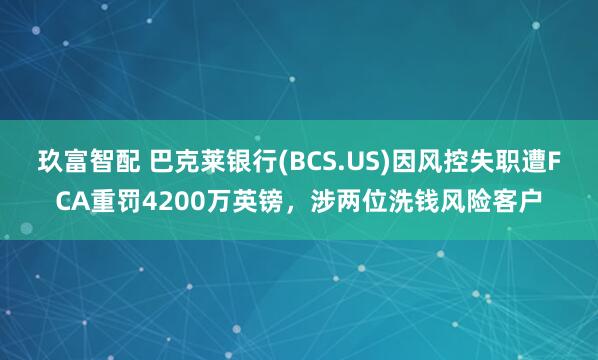 玖富智配 巴克莱银行(BCS.US)因风控失职遭FCA重罚4200万英镑，涉两位洗钱风险客户