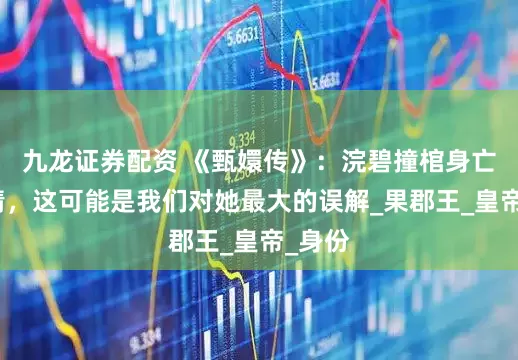 九龙证券配资 《甄嬛传》：浣碧撞棺身亡是殉情，这可能是我们对她最大的误解_果郡王_皇帝_身份