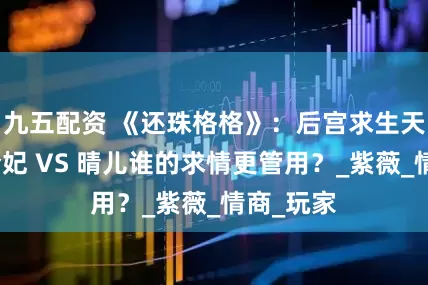九五配资 《还珠格格》：后宫求生天花板：令妃 VS 晴儿谁的求情更管用？_紫薇_情商_玩家
