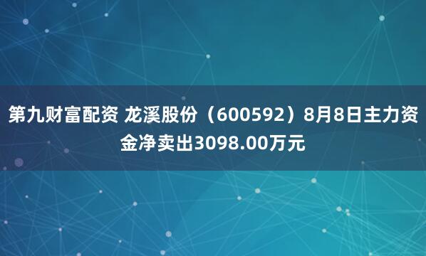 第九财富配资 龙溪股份（600592）8月8日主力资金净卖出3098.00万元