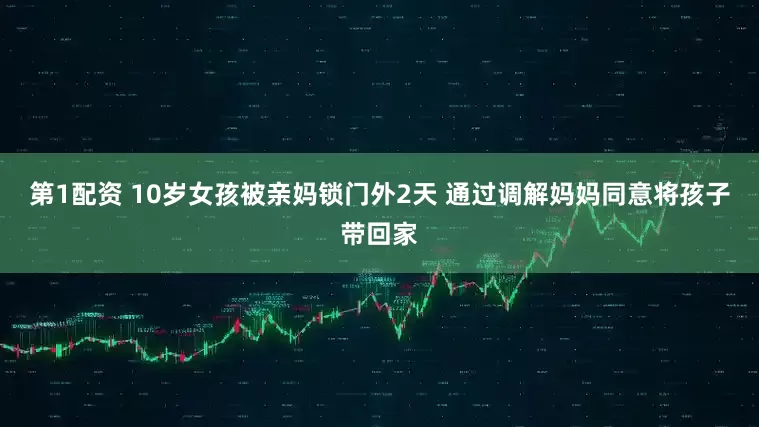 第1配资 10岁女孩被亲妈锁门外2天 通过调解妈妈同意将孩子带回家