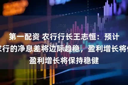 第一配资 农行行长王志恒：预计下半年农行的净息差将边际趋稳，盈利增长将保持稳健