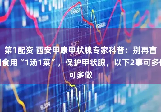 第1配资 西安甲康甲状腺专家科普：别再盲目食用“1汤1菜”，保护甲状腺，以下2事可多做