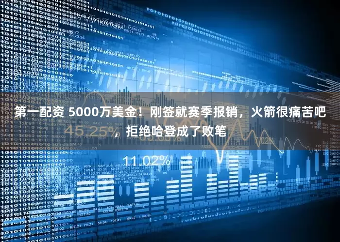 第一配资 5000万美金！刚签就赛季报销，火箭很痛苦吧，拒绝哈登成了败笔