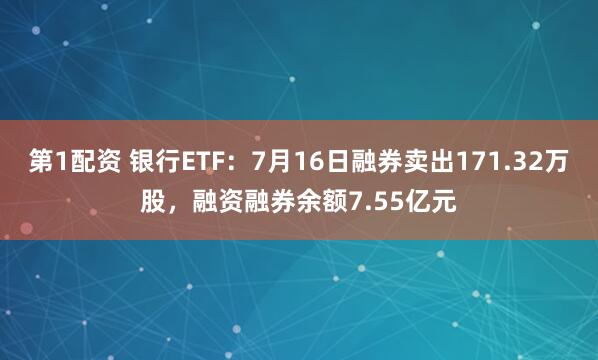 第1配资 银行ETF：7月16日融券卖出171.32万股，融资融券余额7.55亿元
