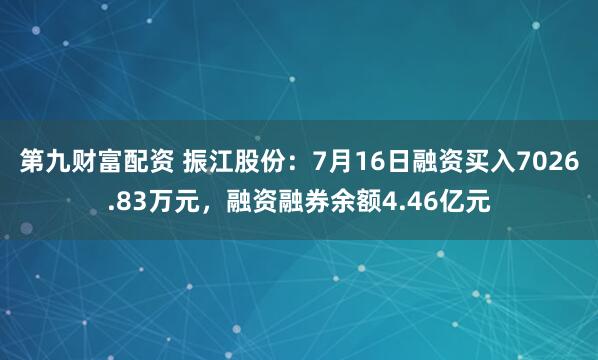 第九财富配资 振江股份：7月16日融资买入7026.83万元，融资融券余额4.46亿元