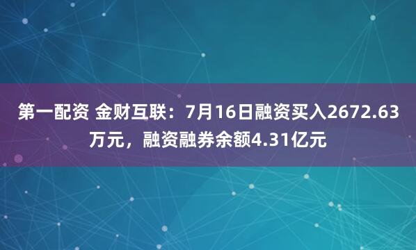 第一配资 金财互联：7月16日融资买入2672.63万元，融资融券余额4.31亿元