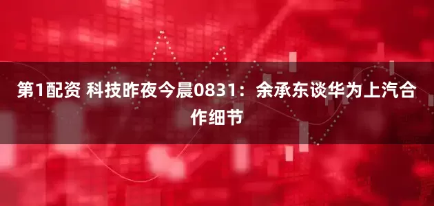 第1配资 科技昨夜今晨0831：余承东谈华为上汽合作细节