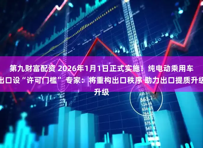 第九财富配资 2026年1月1日正式实施！纯电动乘用车出口设“许可门槛” 专家：将重构出口秩序 助力出口提质升级