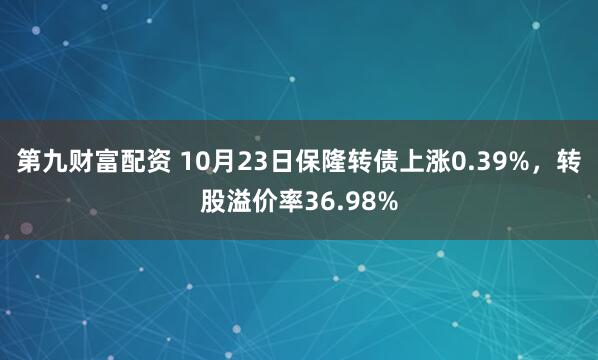 第九财富配资 10月23日保隆转债上涨0.39%，转股溢价率36.98%