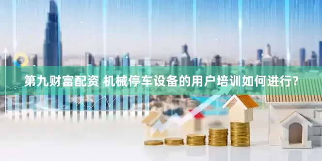 第九财富配资 机械停车设备的用户培训如何进行？