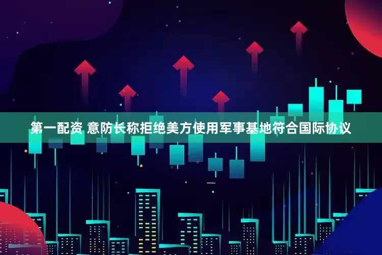 第一配资 意防长称拒绝美方使用军事基地符合国际协议