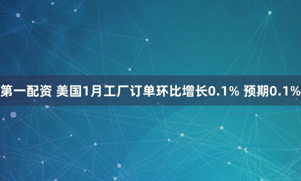 第一配资 美国1月工厂订单环比增长0.1% 预期0.1%
