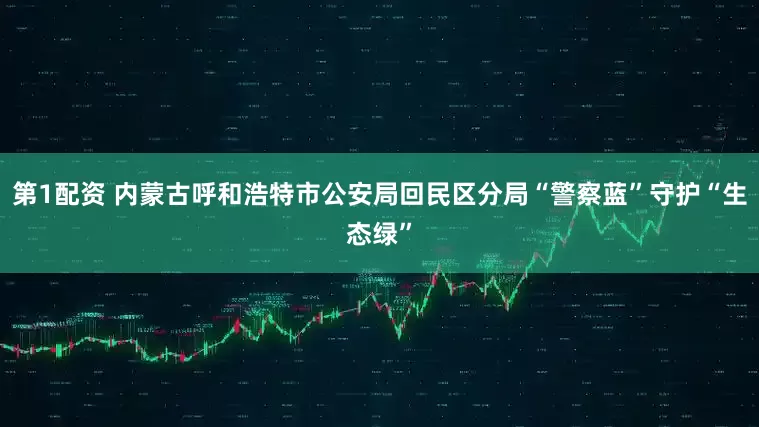 第1配资 内蒙古呼和浩特市公安局回民区分局“警察蓝”守护“生态绿”