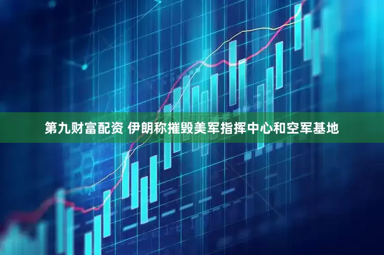 第九财富配资 伊朗称摧毁美军指挥中心和空军基地